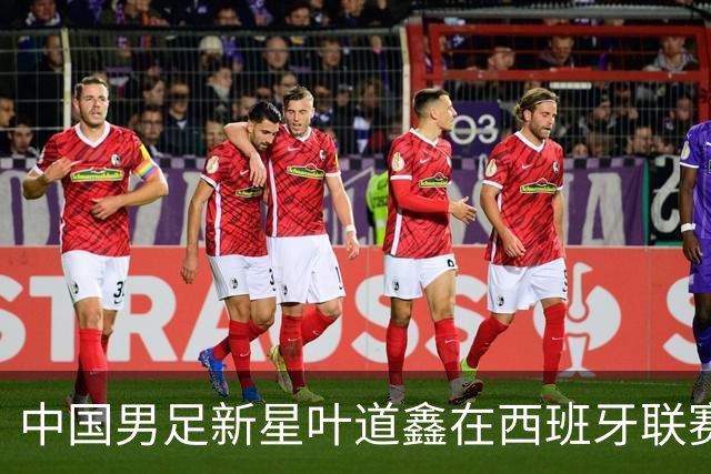 中国男足新星叶道鑫在西班牙联赛焕发光彩，单场戴帽引关注