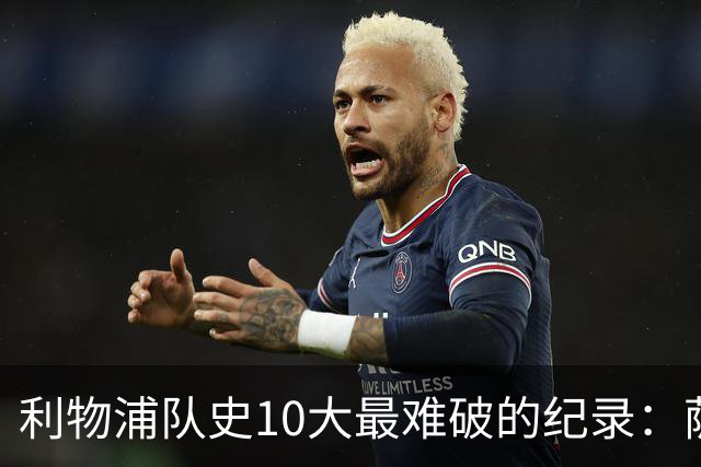 利物浦队史10大最难破的纪录：萨拉赫第8，榜首神迹根本复制不了