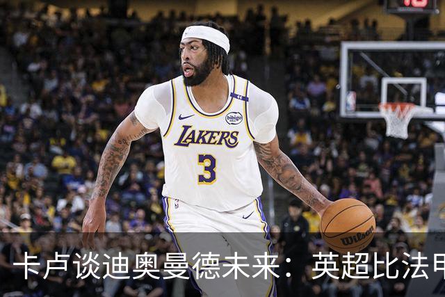 卡卢谈迪奥曼德未来：英超比法甲更锻炼人，但去巴黎能赢得一切