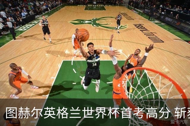 图赫尔英格兰世界杯首考高分 斩获7次绝佳机会22射11正