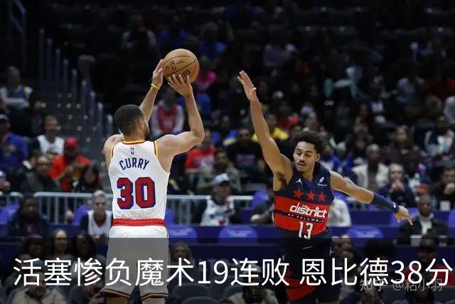 活塞惨负魔术19连败 恩比德38分14板76人擒鹰