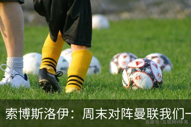 索博斯洛伊：周末对阵曼联我们一定要进球