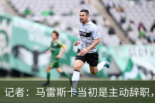 记者：马雷斯卡当初是主动辞职，他早知道瓜迪奥拉可能离开曼城